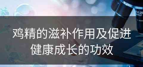 鸡精的滋补作用及促进健康成长的功效